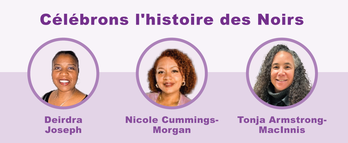 Portraits de Deirdra Joseph, Nicole Cummings-Morgan and Tonja Armstrong-MacInnis. Au-dessus, on lit : Célébrons l’histoire des Noirs